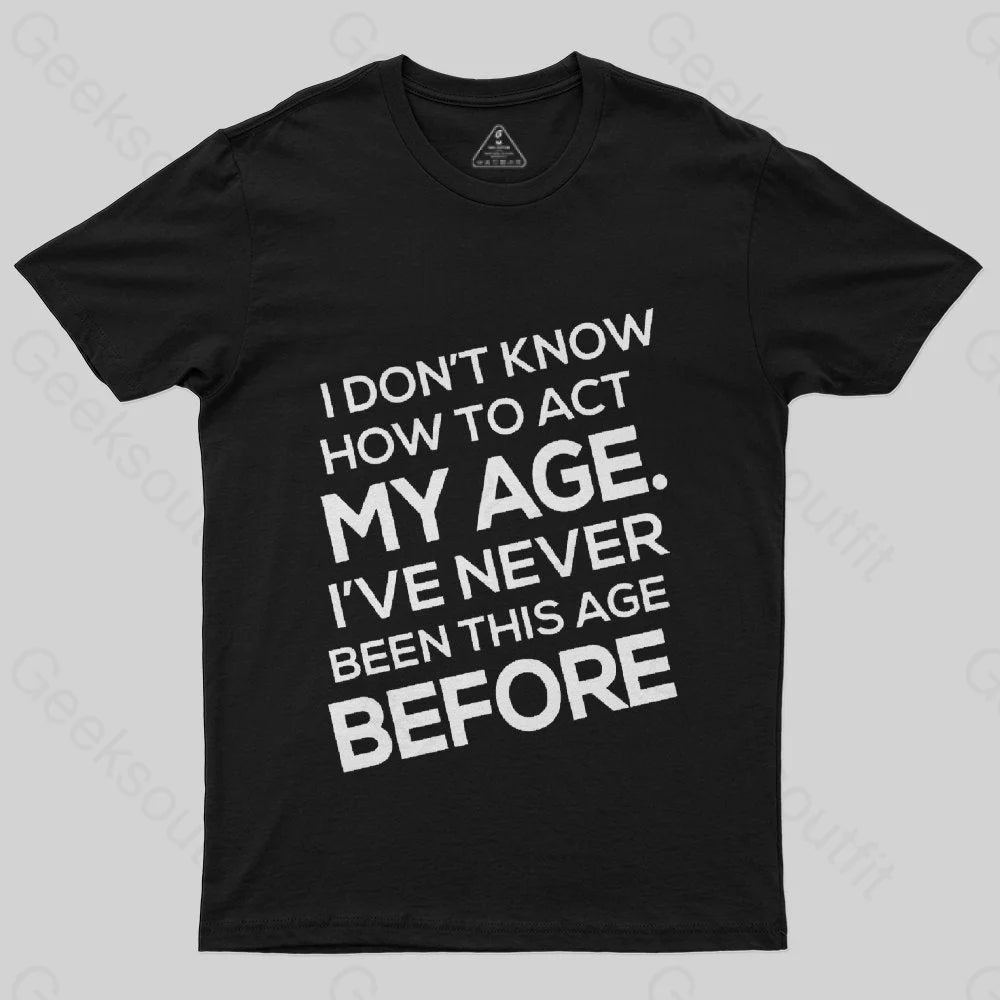 I Don't Know How To Act My Age, I'v Never Been This Age Before T-Shirt